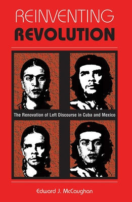 Reinventing Revolution: The Renovation Of Left Discourse In Cuba And Mexico by McCaughan, Edward J.