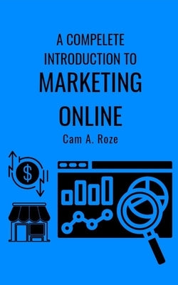 A Complete Introduction To Marketing Online by Roze, Cam A.