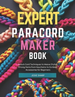 Expert Paracord Maker Book: Unlock Cord Techniques to Weave Stylish Strong Items from Keychains to Outdoor Accessories for Beginners by Sharp, Josie