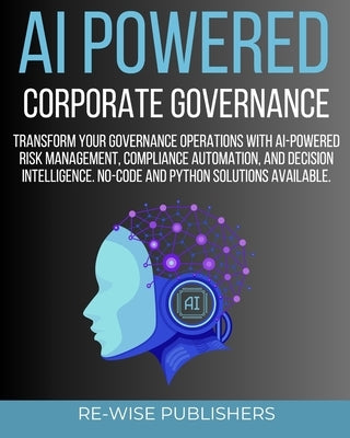 AI Powered Corporate Governance: A Comprehensive Guide to Transforming Your Governance Operations with AI-Powered Risk Management, Compliance Automati by Publishers, Re-Wise