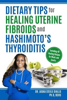 Dietary Tips for Healing Uterine Fibroids and Hashimoto's Thyroidits: Including 40 Healing Recipes for Meals and Snacks by Diallo, Aisha Steele
