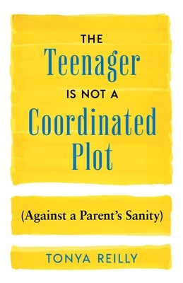 The Teenager Is Not a Coordinated Plot (Against a Parent's Sanity) by Reilly, Tonya