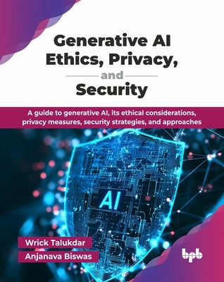 Generative AI Ethics, Privacy, and Security: A guide to generative AI, its ethical considerations, privacy measures, security strategies, and approach by Talukdar, Wrick
