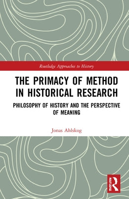 The Primacy of Method in Historical Research: Philosophy of History and the Perspective of Meaning by Ahlskog, Jonas