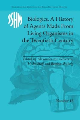 Biologics, A History of Agents Made From Living Organisms in the Twentieth Century by Schwerin, Alexander Von