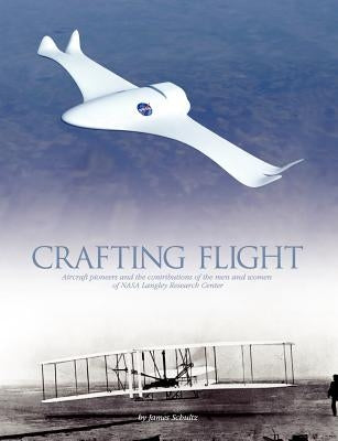 Crafting Flight: Aircraft Pioneers and the Contributions of the Men and Women of NASA Langley Research Center by Schultz, James