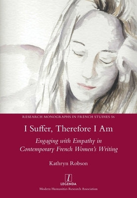 I Suffer, Therefore I Am: Engaging with Empathy in Contemporary French Women's Writing by Robson, Kathryn