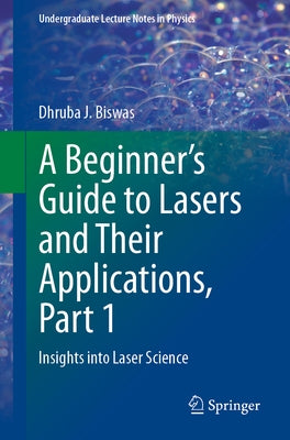 A Beginner's Guide to Lasers and Their Applications, Part 1: Insights Into Laser Science by Biswas, Dhruba J.