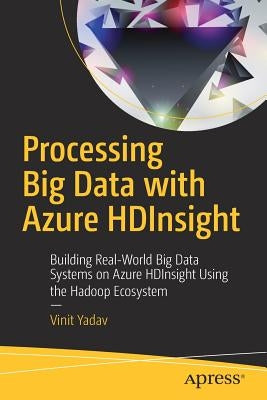 Processing Big Data with Azure Hdinsight: Building Real-World Big Data Systems on Azure Hdinsight Using the Hadoop Ecosystem by Yadav, Vinit