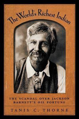 The World's Richest Indian: The Scandal Over Jackson Barnett's Oil Fortune by Thorne, Tanis C.