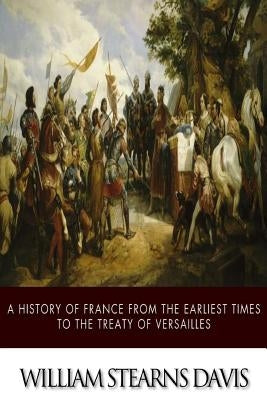 A History of France from the Earliest Times to the Treaty of Versailles by Davis, William Stearns