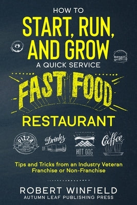 How to Start, Run, and Grow a Quick Service Fast Food Restaurant: Tips and Tricks from an Industry Veteran - Franchise or Non-Franchise by Winfield, Robert