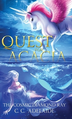 Quest for Acacia - The Cosmic Diamond Ray: An Epic Coming of Age Fantasy Adventure with Magical Unicorns by Adelaide, C. C.