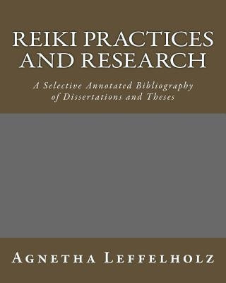 Reiki Practices and Research: A Selective Annotated Bibliography of Dissertations and Theses by Leffelholz, Agnetha