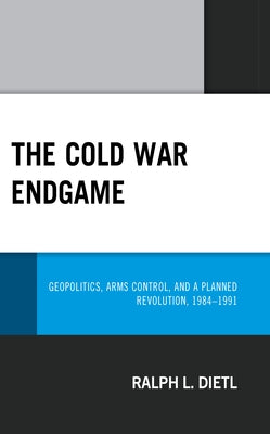 The Cold War Endgame: Geopolitics, Arms Control, and a Planned Revolution, 1984-1991 by Dietl, Ralph L.