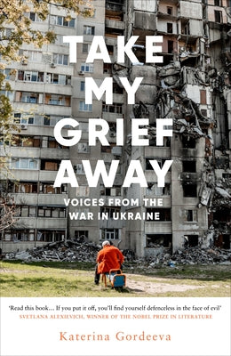 Take My Grief Away: Voices from the War in Ukraine by Gordeeva, Katerina