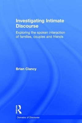 Investigating Intimate Discourse: Exploring the Spoken Interaction of Families, Couples and Friends by Clancy, Brian
