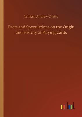Facts and Speculations on the Origin and History of Playing Cards by Chatto, William Andrew