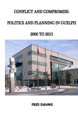 Conflict and Compromise: Politics and Planning in Guelph, 2000 to 2015 by Dahms, Fred