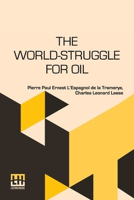 The World-Struggle For Oil: Translated From The French Of Pierre L Espagnol De La Tramerye By C. Leonard Leese by L. Espagnol de la Tramerye, Pierre Pau