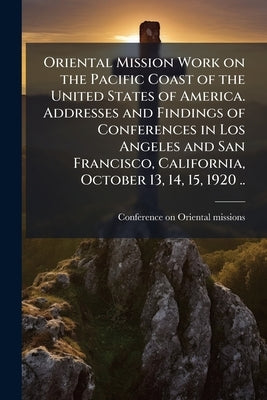 Oriental Mission Work on the Pacific Coast of the United States of America. Addresses and Findings of Conferences in Los Angeles and San Francisco, Ca by Conference on Oriental Missions, (1920
