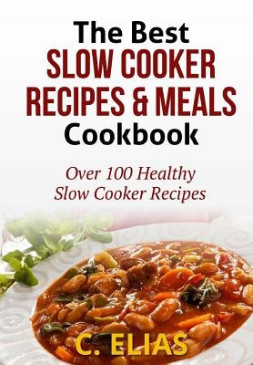 The Best Slow Cooker Recipes & Meals Cookbook: Over 100 Healthy Slow Cooker Recipes, Vegetarian Slow Cooker Recipes, Slow Cooker Chicken, Pot Roast Re by Elias, C.