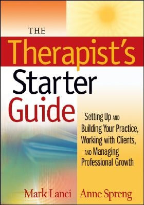 The Therapist's Starter Guide: Setting Up and Building Your Practice, Working with Clients, and Managing Professional Growth by Lanci, Mark