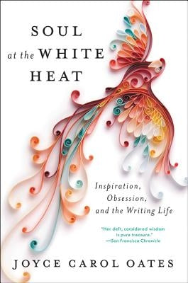 Soul at the White Heat: Inspiration, Obsession, and the Writing Life by Oates, Joyce Carol