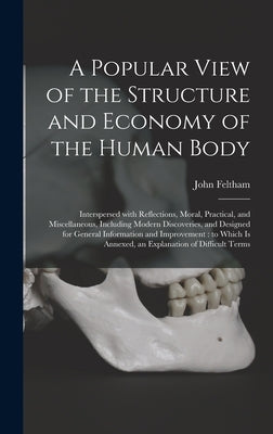 A Popular View of the Structure and Economy of the Human Body: Interspersed With Reflections, Moral, Practical, and Miscellaneous, Including Modern Di by Feltham, John