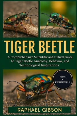 Tiger Beetle: A Comprehensive Scientific and Cultural Guide to Tiger Beetle Anatomy, Behavior, Conservation, and Technological Inspirations by Gibson, Raphael