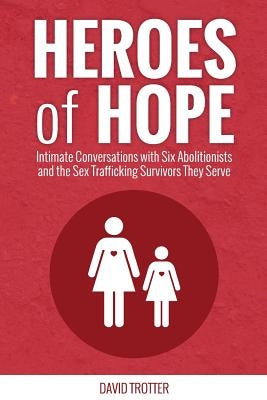 Heroes of Hope: Intimate Conversations with Six Abolitionists and the Sex Trafficking Survivors They Serve by Grant, Natalie
