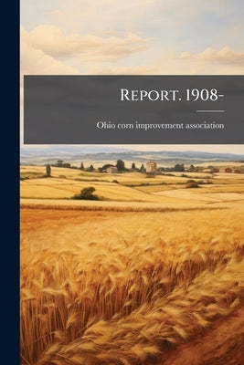 Report. 1908- by Ohio Corn Improvement Association [From