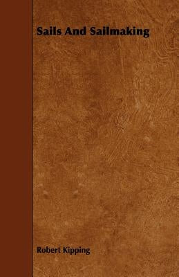 Sails and Sailmaking - With Draughting, and the Centre Effort of the Sails by Kipping, Robert