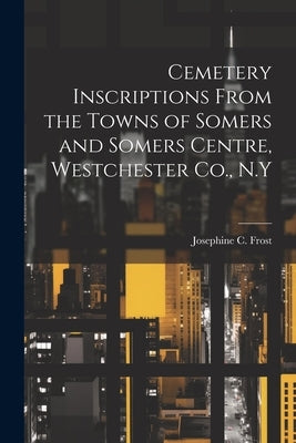 Cemetery Inscriptions From the Towns of Somers and Somers Centre, Westchester Co., N.Y by Frost, Josephine C.