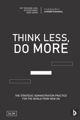 Tldm: Think Less, Do More: Strategic Administration Practice For The World From Now On by Lersmethasakul, Thanakrit