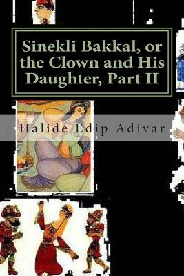 Sinekli Bakkal, or the Clown and His Daughter, Part II: Translated from the Turkish by W. D. Halsey by Adivar, Halide Edip