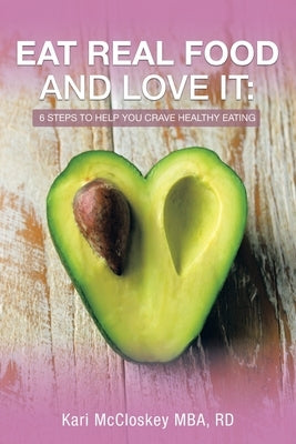 Eat Real Food and Love It: 6 Steps to Help You Crave Healthy Eating by McCloskey Mba Rd, Kari