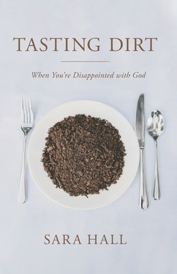 Tasting Dirt: When You're Disappointed With God by Hall, Sara