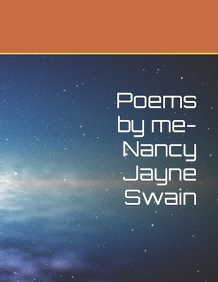 Poems by me- Nancy Jayne Swain by Swain, Nancy Jayne