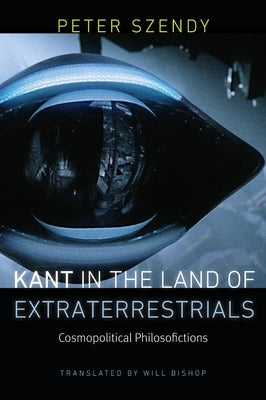 Kant in the Land of Extraterrestrials: Cosmopolitical Philosofictions by Szendy, Peter