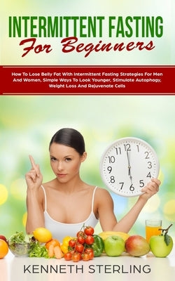 Intermittent Fasting for Beginners: How to Lose Belly Fat with Intermittent Fasting Strategies for Men and Women, Simple Ways to Look Younger, Stimula by Sterling, Kenneth