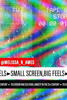 Small Screen, Big Feels: Television and Cultural Anxiety in the Twenty-First Century by Ames, Melissa