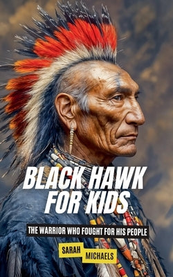 Black Hawk for Kids: The Warrior Who Fought for His People by Michaels, Sarah