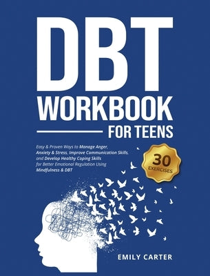 DBT Workbook for Teens: Easy & Proven Ways to Manage Anger, Anxiety & Stress, Improve Communication Skills, and Develop Healthy Coping Skills by Carter, Emily