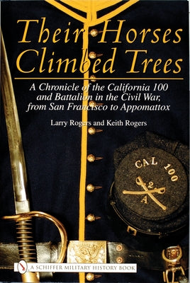 Their Horses Climbed Trees: A Chronicle of the California 100 and Battalion in the Civil War, from San Francisco to Appomattox by Rogers, Larry