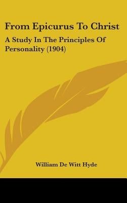 From Epicurus To Christ: A Study In The Principles Of Personality (1904) by Hyde, William De Witt