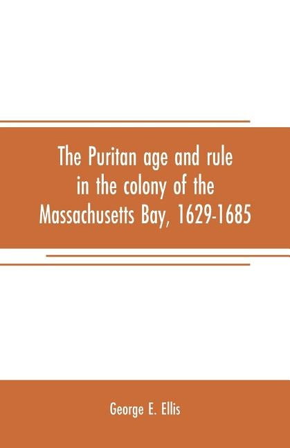 The Puritan age and rule in the colony of the Massachusetts Bay, 1629-1685 by E. Ellis, George