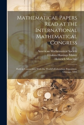 Mathematical Papers Read at the International Mathematical Congress: Held in Connection With the World's Columbian Exposition, Chicago, 1893 by Moore, Eliakim Hastings