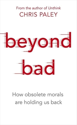 Beyond Bad: How Obsolete Morals Are Holding Us Back by Paley, Chris