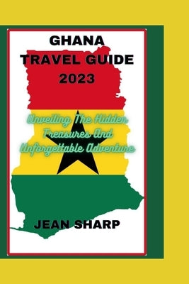 Ghana Travel Guide 2023: Unveiling The Hidden Treasures And Unforgettable Adventure by Sharp, Jean